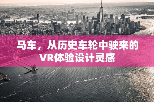 马车，从历史车轮中驶来的VR体验设计灵感