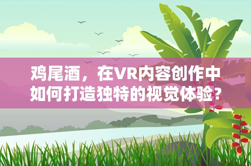 鸡尾酒，在VR内容创作中如何打造独特的视觉体验？