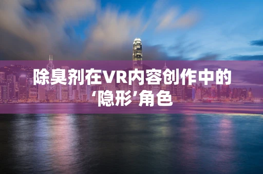除臭剂在VR内容创作中的‘隐形’角色