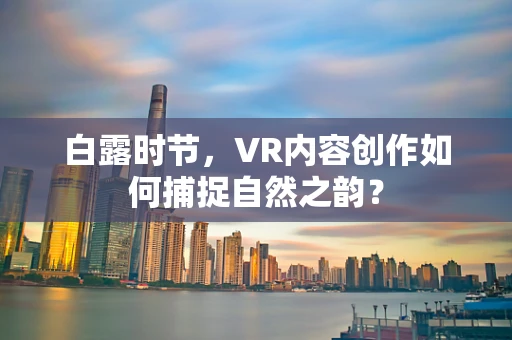 白露时节，VR内容创作如何捕捉自然之韵？