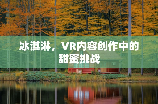 冰淇淋，VR内容创作中的甜蜜挑战