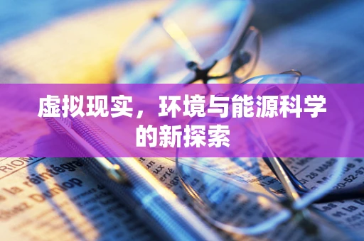 虚拟现实，环境与能源科学的新探索