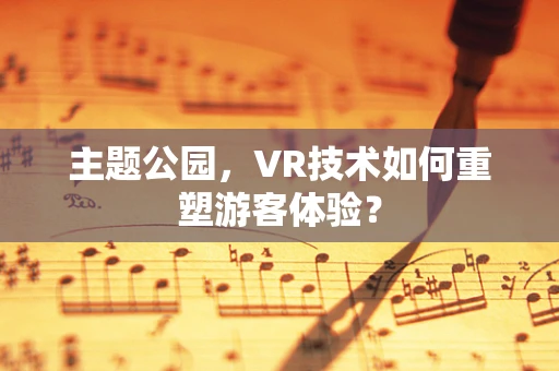 主题公园，VR技术如何重塑游客体验？