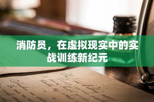 消防员，在虚拟现实中的实战训练新纪元