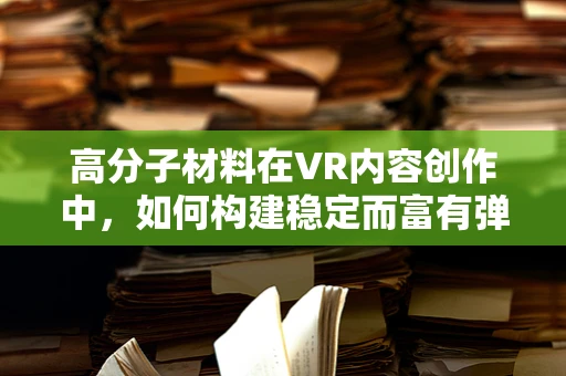 高分子材料在VR内容创作中，如何构建稳定而富有弹性的虚拟世界？