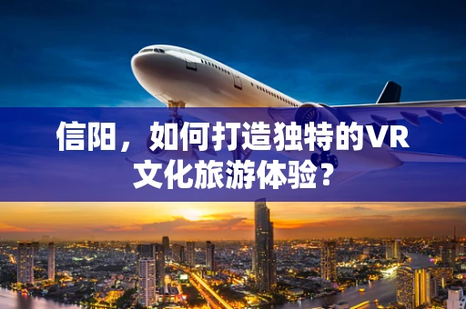 信阳，如何打造独特的VR文化旅游体验？