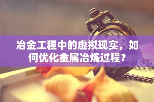 冶金工程中的虚拟现实，如何优化金属冶炼过程？