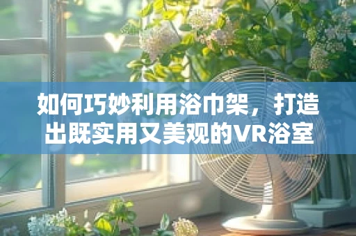 如何巧妙利用浴巾架，打造出既实用又美观的VR浴室空间？