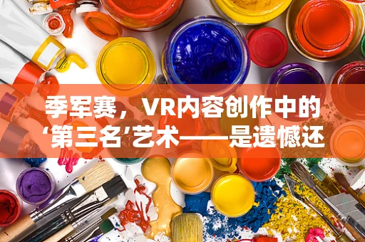 季军赛，VR内容创作中的‘第三名’艺术——是遗憾还是新起点？