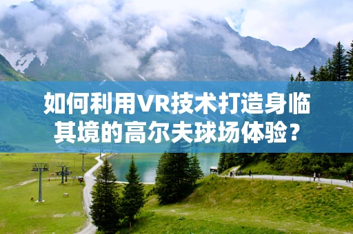 如何利用VR技术打造身临其境的高尔夫球场体验？