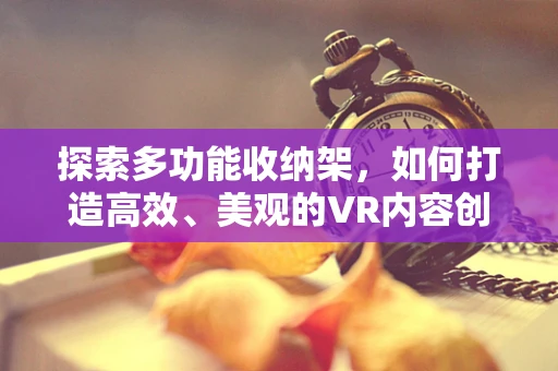 探索多功能收纳架，如何打造高效、美观的VR内容创作空间？