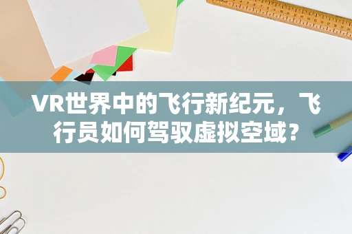 VR世界中的飞行新纪元，飞行员如何驾驭虚拟空域？
