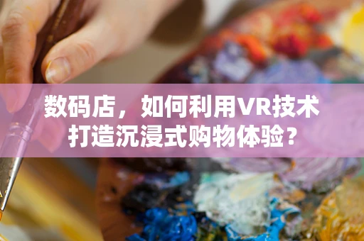 数码店，如何利用VR技术打造沉浸式购物体验？