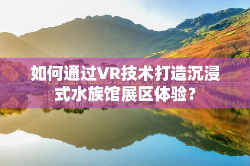 如何通过VR技术打造沉浸式水族馆展区体验？