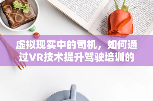 虚拟现实中的司机，如何通过VR技术提升驾驶培训的沉浸感与安全性？