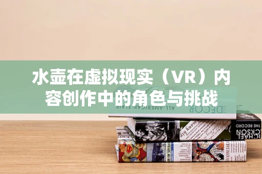 水壶在虚拟现实（VR）内容创作中的角色与挑战