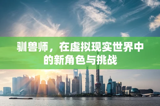 驯兽师，在虚拟现实世界中的新角色与挑战