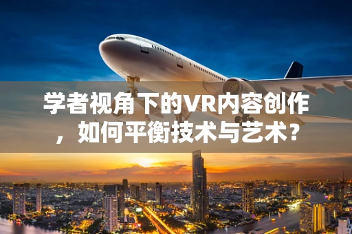 学者视角下的VR内容创作，如何平衡技术与艺术？