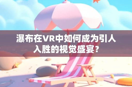 瀑布在VR中如何成为引人入胜的视觉盛宴？