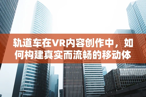轨道车在VR内容创作中，如何构建真实而流畅的移动体验？