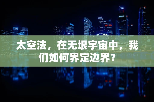 太空法，在无垠宇宙中，我们如何界定边界？