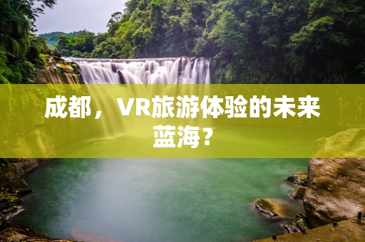 成都，VR旅游体验的未来蓝海？