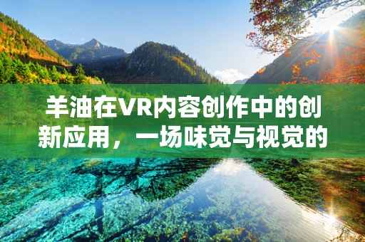羊油在VR内容创作中的创新应用，一场味觉与视觉的双重盛宴？