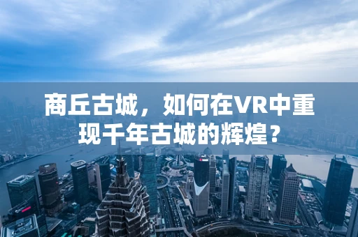 商丘古城，如何在VR中重现千年古城的辉煌？
