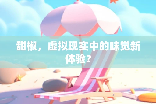 甜椒，虚拟现实中的味觉新体验？