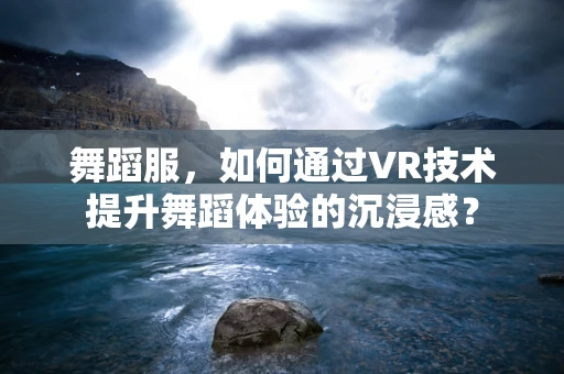 舞蹈服，如何通过VR技术提升舞蹈体验的沉浸感？