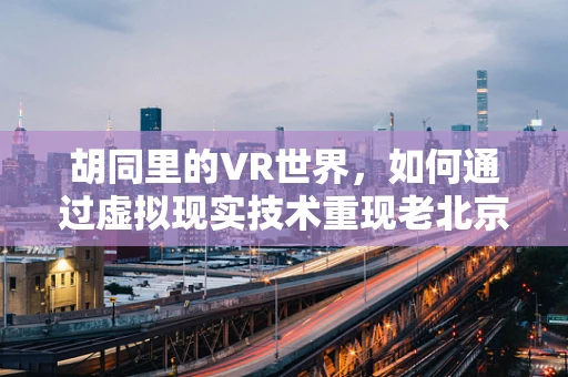 胡同里的VR世界，如何通过虚拟现实技术重现老北京的韵味？