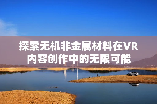探索无机非金属材料在VR内容创作中的无限可能