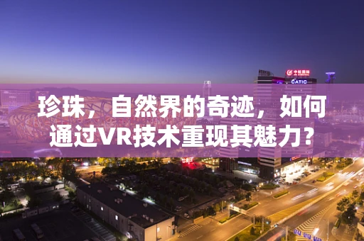 珍珠，自然界的奇迹，如何通过VR技术重现其魅力？