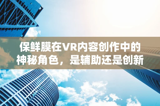 保鲜膜在VR内容创作中的神秘角色，是辅助还是创新？