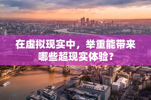 在虚拟现实中，举重能带来哪些超现实体验？