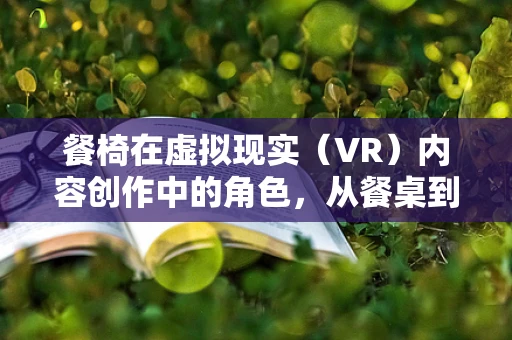 餐椅在虚拟现实（VR）内容创作中的角色，从餐桌到沉浸式体验的桥梁