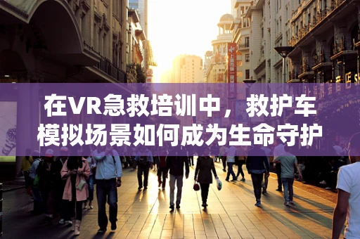 在VR急救培训中，救护车模拟场景如何成为生命守护者的关键？