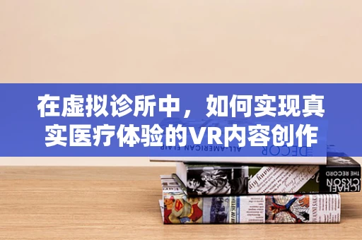 在虚拟诊所中，如何实现真实医疗体验的VR内容创作？