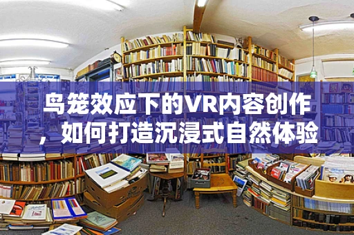 鸟笼效应下的VR内容创作，如何打造沉浸式自然体验？