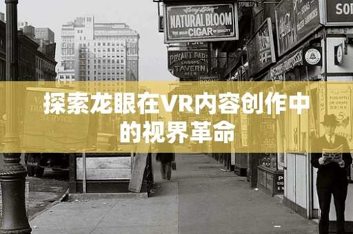 探索龙眼在VR内容创作中的视界革命