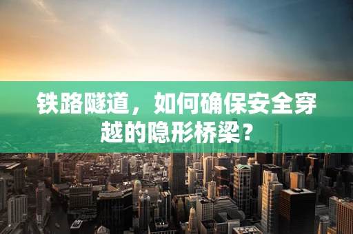 铁路隧道，如何确保安全穿越的隐形桥梁？