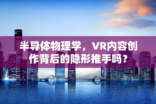 半导体物理学，VR内容创作背后的隐形推手吗？