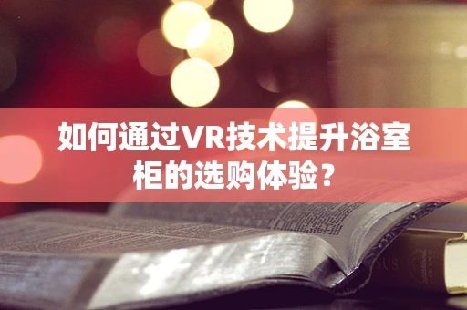 如何通过VR技术提升浴室柜的选购体验？