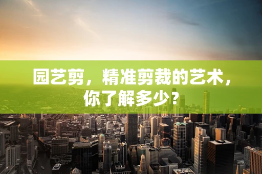 园艺剪，精准剪裁的艺术，你了解多少？