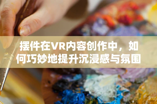 摆件在VR内容创作中，如何巧妙地提升沉浸感与氛围感？