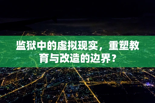 监狱中的虚拟现实，重塑教育与改造的边界？