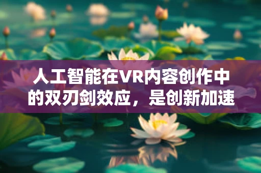人工智能在VR内容创作中的双刃剑效应，是创新加速器还是创意威胁？
