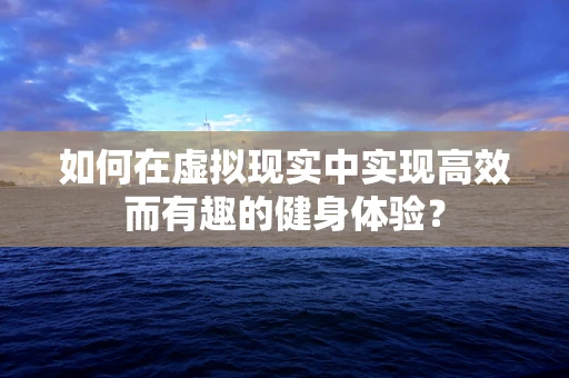 如何在虚拟现实中实现高效而有趣的健身体验？