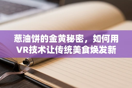 葱油饼的金黄秘密，如何用VR技术让传统美食焕发新魅力？
