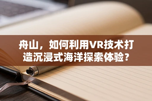 舟山，如何利用VR技术打造沉浸式海洋探索体验？